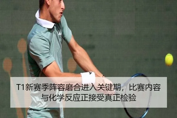 T1新赛季阵容磨合进入关键期，比赛内容与化学反应正接受真正检验